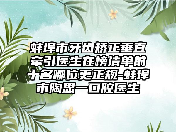 蚌埠市牙齿矫正垂直牵引医生在榜清单前十名哪位更正规-蚌埠市陶思一口腔医生