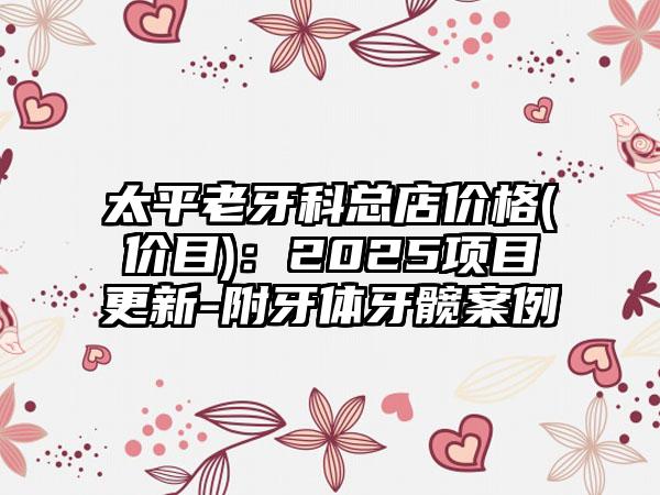 太平老牙科总店价格(价目)：2025项目更新-附牙体牙髋案例