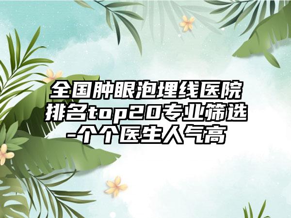 全国肿眼泡埋线医院排名top20专业筛选-个个医生人气高