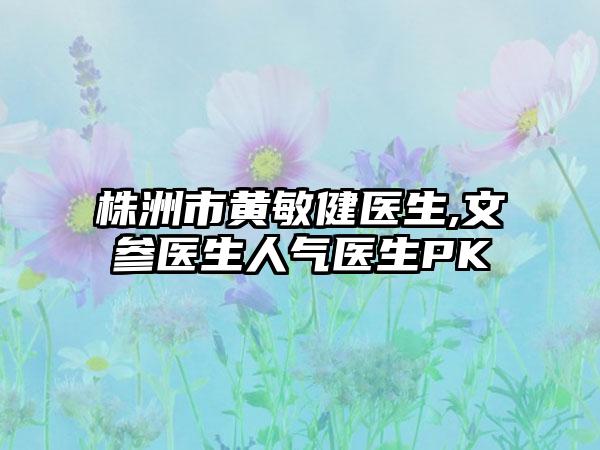 株洲市黄敏健医生,文参医生人气医生PK