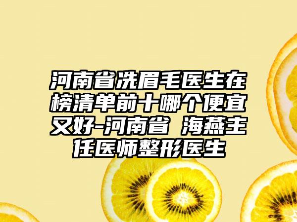 河南省冼眉毛医生在榜清单前十哪个便宜又好-河南省侴海燕主任医师整形医生