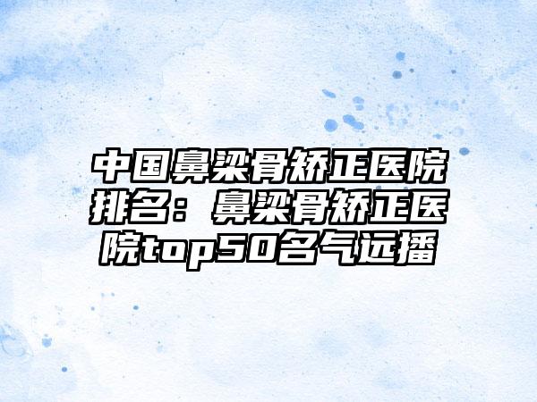 中国鼻梁骨矫正医院排名：鼻梁骨矫正医院top50名气远播