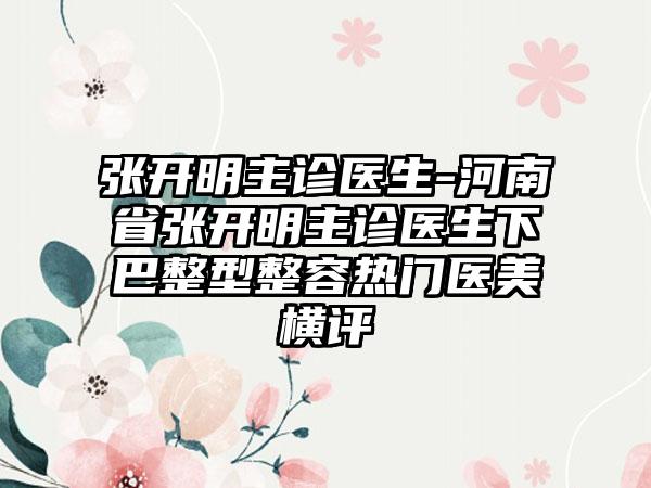 张开明主诊医生-河南省张开明主诊医生下巴整型整容热门医美横评