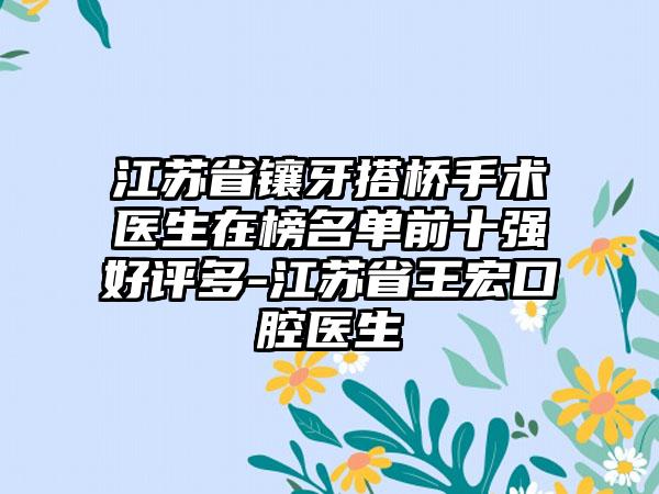 江苏省镶牙搭桥手术医生在榜名单前十强好评多-江苏省王宏口腔医生