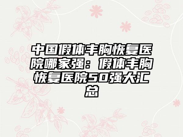 中国假体丰胸恢复医院哪家强：假体丰胸恢复医院50强大汇总