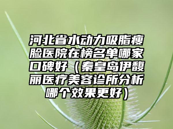 河北省水动力吸脂瘦脸医院在榜名单哪家口碑好（秦皇岛伊馥丽医疗美容诊所分析哪个效果更好）