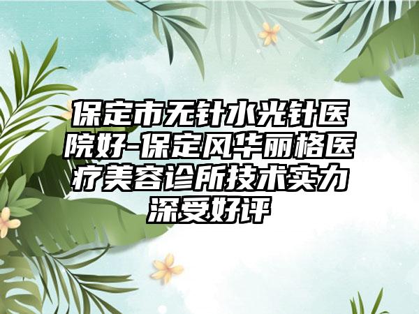 保定市无针水光针医院好-保定风华丽格医疗美容诊所技术实力深受好评