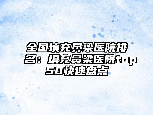 全国填充鼻梁医院排名：填充鼻梁医院top50快速盘点