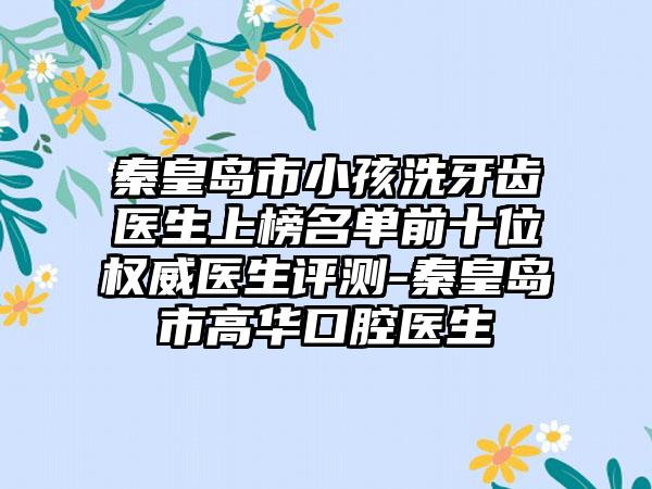 秦皇岛市小孩洗牙齿医生上榜名单前十位权威医生评测-秦皇岛市高华口腔医生