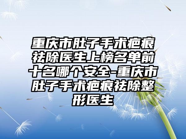 重庆市肚子手术疤痕祛除医生上榜名单前十名哪个安全-重庆市肚子手术疤痕祛除整形医生