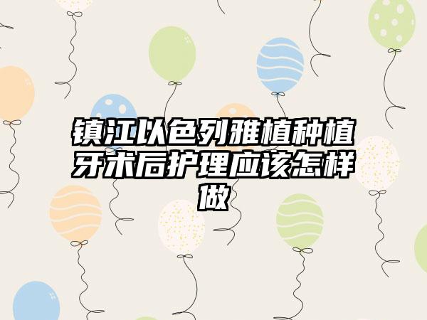 镇江以色列雅植种植牙术后护理应该怎样做