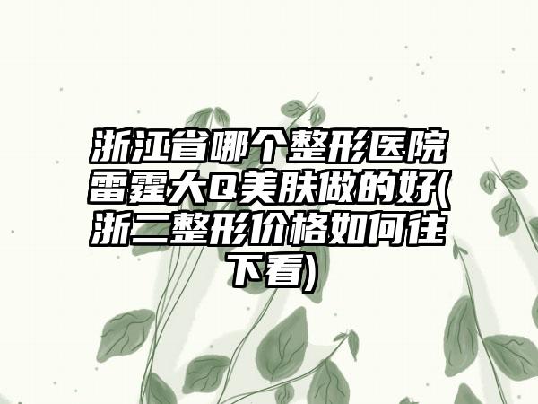 浙江省哪个整形医院雷霆大Q美肤做的好(浙二整形价格如何往下看)