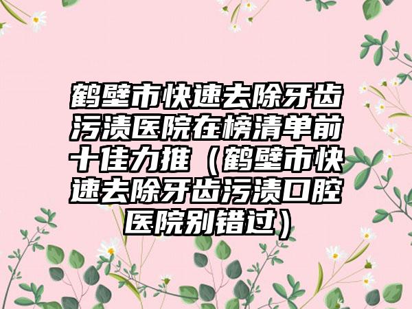 鹤壁市快速去除牙齿污渍医院在榜清单前十佳力推（鹤壁市快速去除牙齿污渍口腔医院别错过）