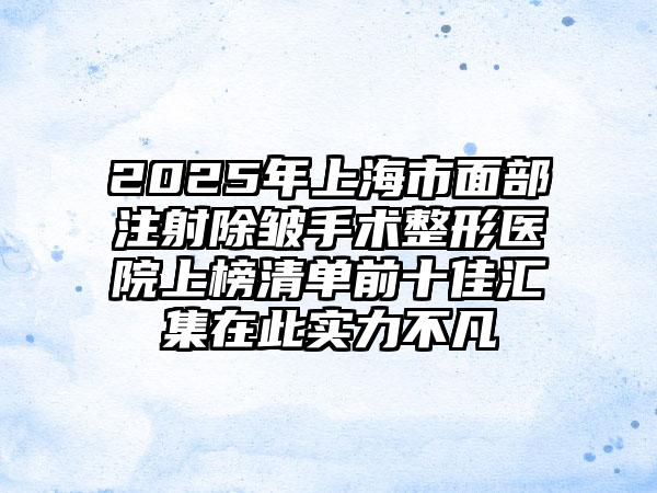 2025年上海市面部注射除皱手术整形医院上榜清单前十佳汇集在此实力不凡