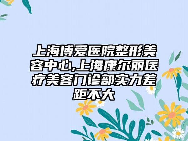 上海博爱医院整形美容中心,上海康尔丽医疗美容门诊部实力差距不大