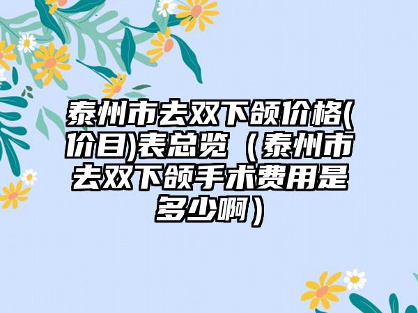 泰州市去双下颌价格(价目)表总览（泰州市去双下颌手术费用是多少啊）