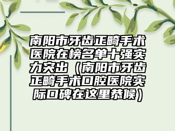 南阳市牙齿正畸手术医院在榜名单十强实力突出（南阳市牙齿正畸手术口腔医院实际口碑在这里恭候）