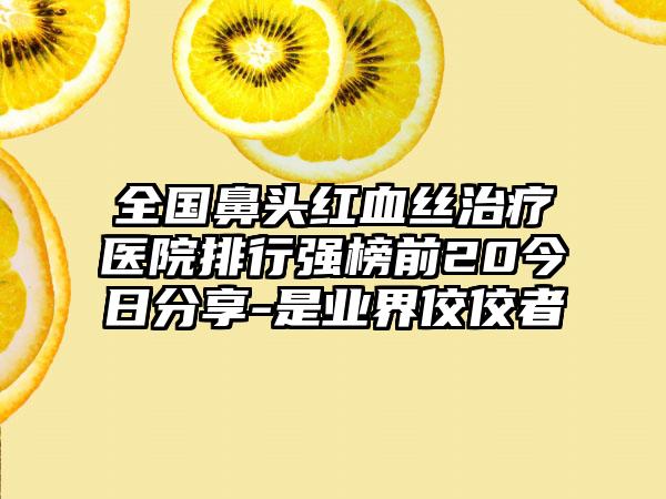 全国鼻头红血丝治疗医院排行强榜前20今日分享-是业界佼佼者