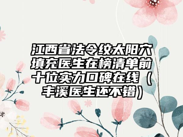 江西省法令纹太阳穴填充医生在榜清单前十位实力口碑在线（丰溪医生还不错）