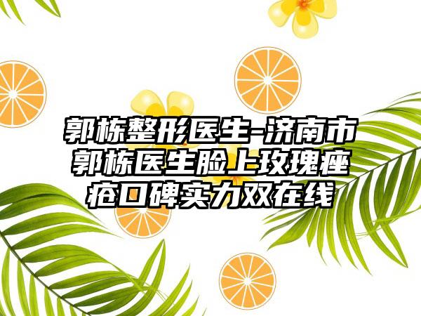 郭栋整形医生-济南市郭栋医生脸上玫瑰痤疮口碑实力双在线