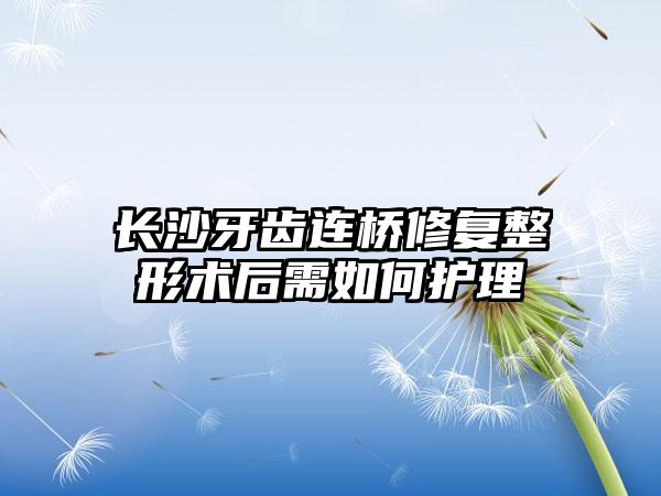 长沙牙齿连桥修复整形术后需如何护理