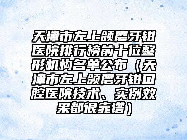 天津市左上颌磨牙钳医院排行榜前十位整形机构名单公布（天津市左上颌磨牙钳口腔医院技术、实例效果都很靠谱）