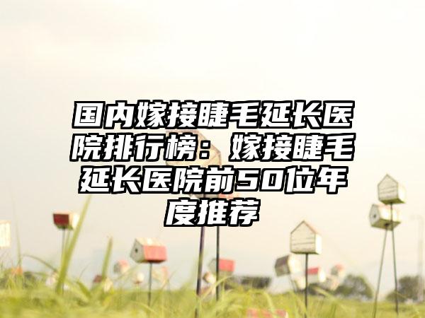 国内嫁接睫毛延长医院排行榜：嫁接睫毛延长医院前50位年度推荐