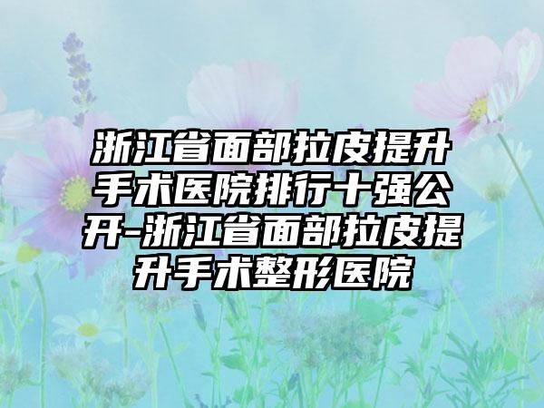 浙江省面部拉皮提升手术医院排行十强公开-浙江省面部拉皮提升手术整形医院