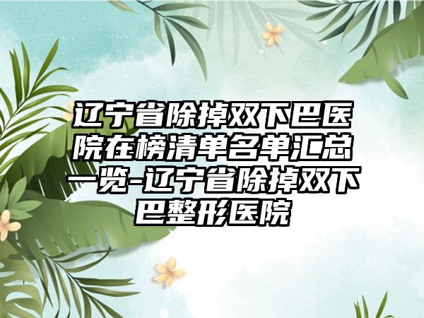 辽宁省除掉双下巴医院在榜清单名单汇总一览-辽宁省除掉双下巴整形医院