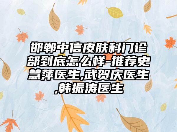 邯郸中信皮肤科门诊部到底怎么样-推荐史慧萍医生,武贺庆医生,韩振涛医生