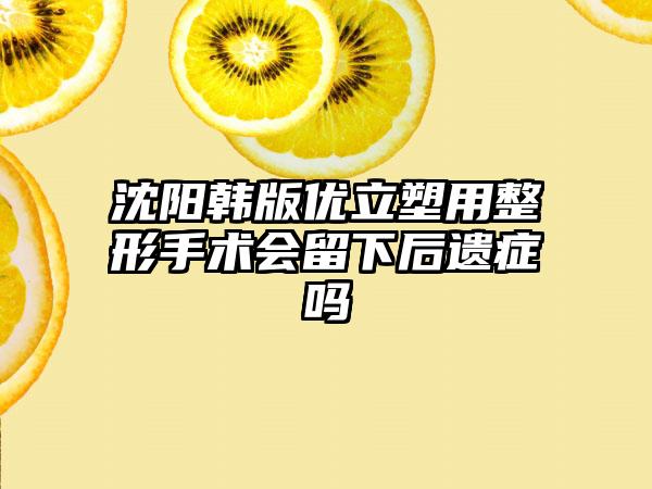 沈阳韩版优立塑用整形手术会留下后遗症吗