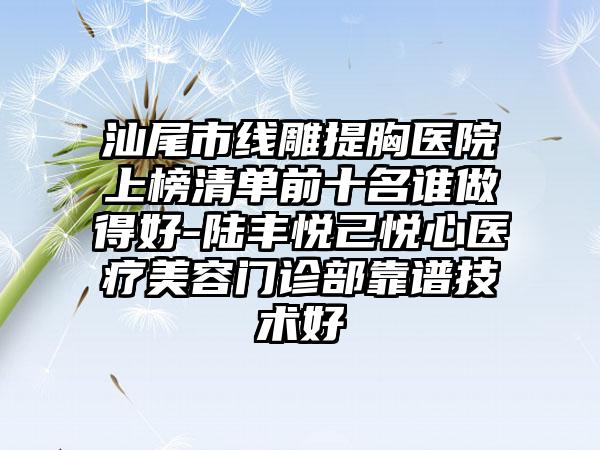 汕尾市线雕提胸医院上榜清单前十名谁做得好-陆丰悦己悦心医疗美容门诊部靠谱技术好