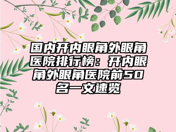 国内开内眼角外眼角医院排行榜：开内眼角外眼角医院前50名一文速览