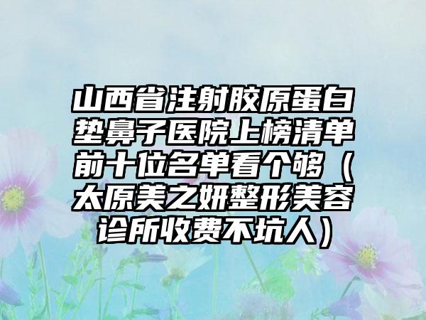 山西省注射胶原蛋白垫鼻子医院上榜清单前十位名单看个够（太原美之妍整形美容诊所收费不坑人）