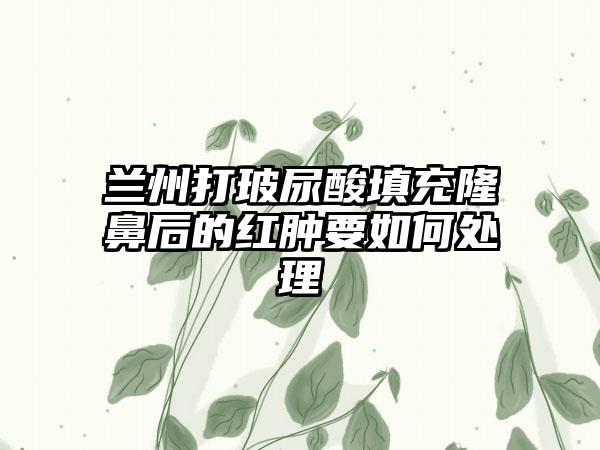 兰州打玻尿酸填充隆鼻后的红肿要如何处理