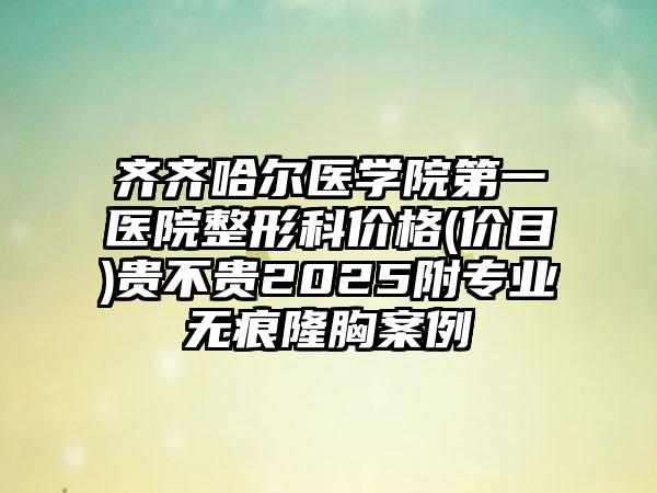 齐齐哈尔医学院第一医院整形科价格(价目)贵不贵2025附专业无痕隆胸案例