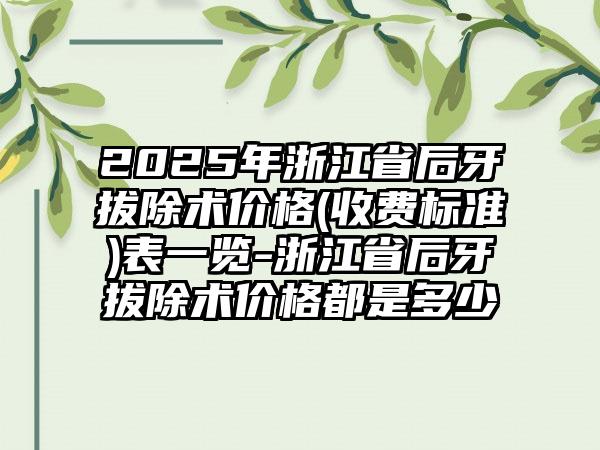 2025年浙江省后牙拔除术价格(收费标准)表一览-浙江省后牙拔除术价格都是多少