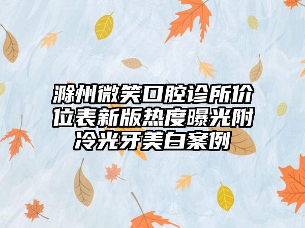 滁州微笑口腔诊所价位表新版热度曝光附冷光牙美白案例