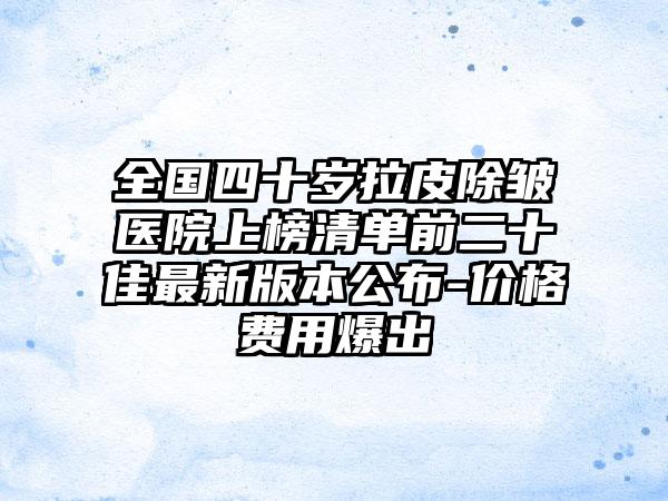 全国四十岁拉皮除皱医院上榜清单前二十佳最新版本公布-价格费用爆出