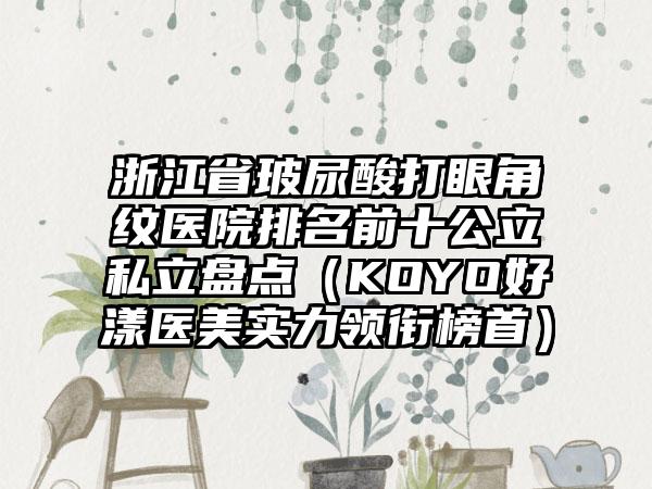 浙江省玻尿酸打眼角纹医院排名前十公立私立盘点（KOYO好漾医美实力领衔榜首）