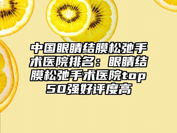 中国眼睛结膜松弛手术医院排名：眼睛结膜松弛手术医院top50强好评度高