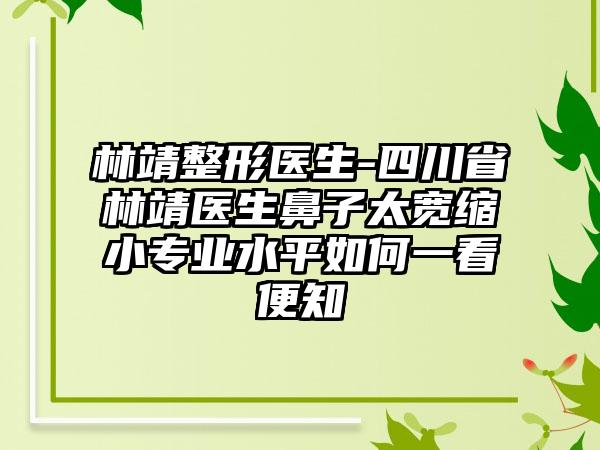 林靖整形医生-四川省林靖医生鼻子太宽缩小专业水平如何一看便知