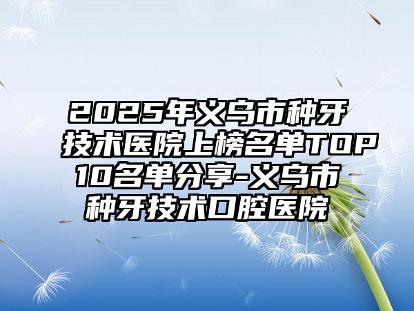 2025年义乌市种牙技术医院上榜名单TOP10名单分享-义乌市种牙技术口腔医院