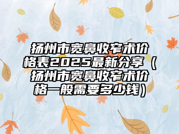 扬州市宽鼻收窄术价格表2025最新分享（扬州市宽鼻收窄术价格一般需要多少钱）