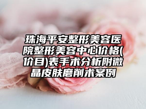 珠海平安整形美容医院整形美容中心价格(价目)表手术分析附微晶皮肤磨削术案例